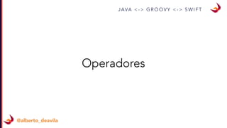 J AVA < - > G R O O V Y < - > S W I F T
@alberto_deavila
Operadores
 