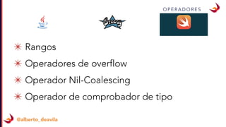 @alberto_deavila
O P E R A D O R E S
✴ Rangos
✴ Operadores de overflow
✴ Operador Nil-Coalescing
✴ Operador de comprobador de tipo
 