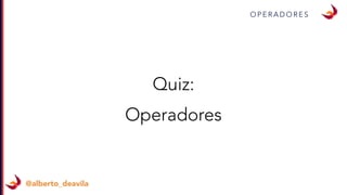 O P E R A D O R E S
@alberto_deavila
Quiz:
Operadores
 