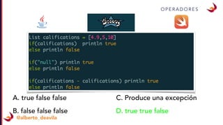 O P E R A D O R E S
@alberto_deavila
A. true false false
B. false false false
C. Produce una excepción
D. true true false
 