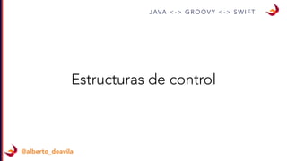 J AVA < - > G R O O V Y < - > S W I F T
@alberto_deavila
Estructuras de control
 