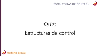 E S T R U C T U R A S D E C O N T R O L
@alberto_deavila
Quiz:
Estructuras de control
 