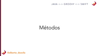 J AVA < - > G R O O V Y < - > S W I F T
@alberto_deavila
Métodos
 