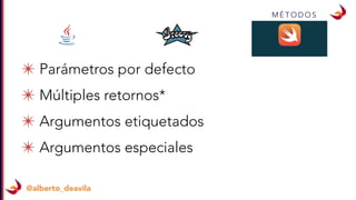 @alberto_deavila
M É T O D O S
✴ Parámetros por defecto
✴ Múltiples retornos*
✴ Argumentos etiquetados
✴ Argumentos especiales
 