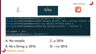 @alberto_deavila
M É T O D O S
A. No compila
B. No a String: y: 2016
C. y: 2016
D. -->y: 2016
 