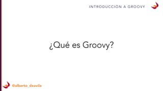 I N T R O D U C C I Ó N A G R O O V Y
@alberto_deavila
¿Qué es Groovy?
 