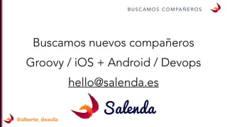 B U S C A M O S C O M PA Ñ E R O S
Buscamos nuevos compañeros
Groovy / iOS + Android / Devops
hello@salenda.es
@alberto_deavila
 