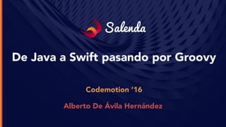 Salenda
De Java a Swift pasando por Groovy
Codemotion ’16
Alberto De Ávila Hernández
 