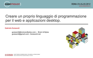 Creare un proprio linguaggio di programmazione
per il web e applicazioni desktop.
Gabriele Guizzardi

        guizzardi@brainandbytes.com – Brain & Bytes
        guizzardi@gmail.com - Guizzardi.net
 