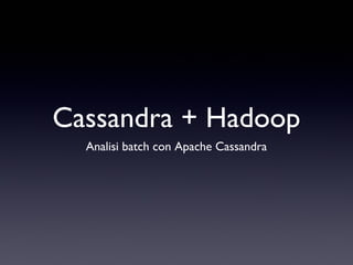Cassandra + Hadoop
  Analisi batch con Apache Cassandra
 