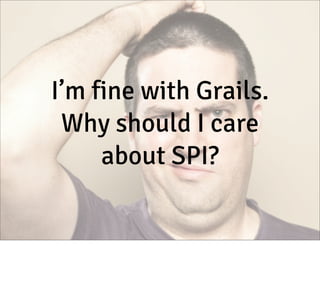 I’m fine with Grails.
Why should I care
about SPI?

 