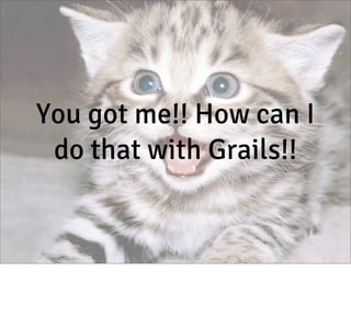 You got me!! How can I
do that with Grails!!

 