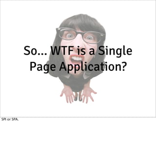 So... WTF is a Single
Page Application?

SPI or SPA.

 