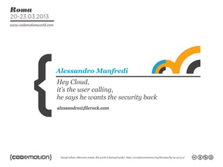 Alessandro Manfredi
Hey Cloud,
it’s the user calling,
he says he wants the security back
alessandro@filerock.com
 