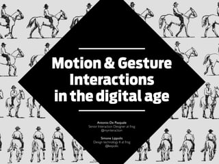 Motion & Gesture
Interactions
in the digital age
Antonio De Pasquale
Senior Interaction Designer at frog
@myinteraction
Simone Lippolis
Design technology II at frog
@leepolis

 