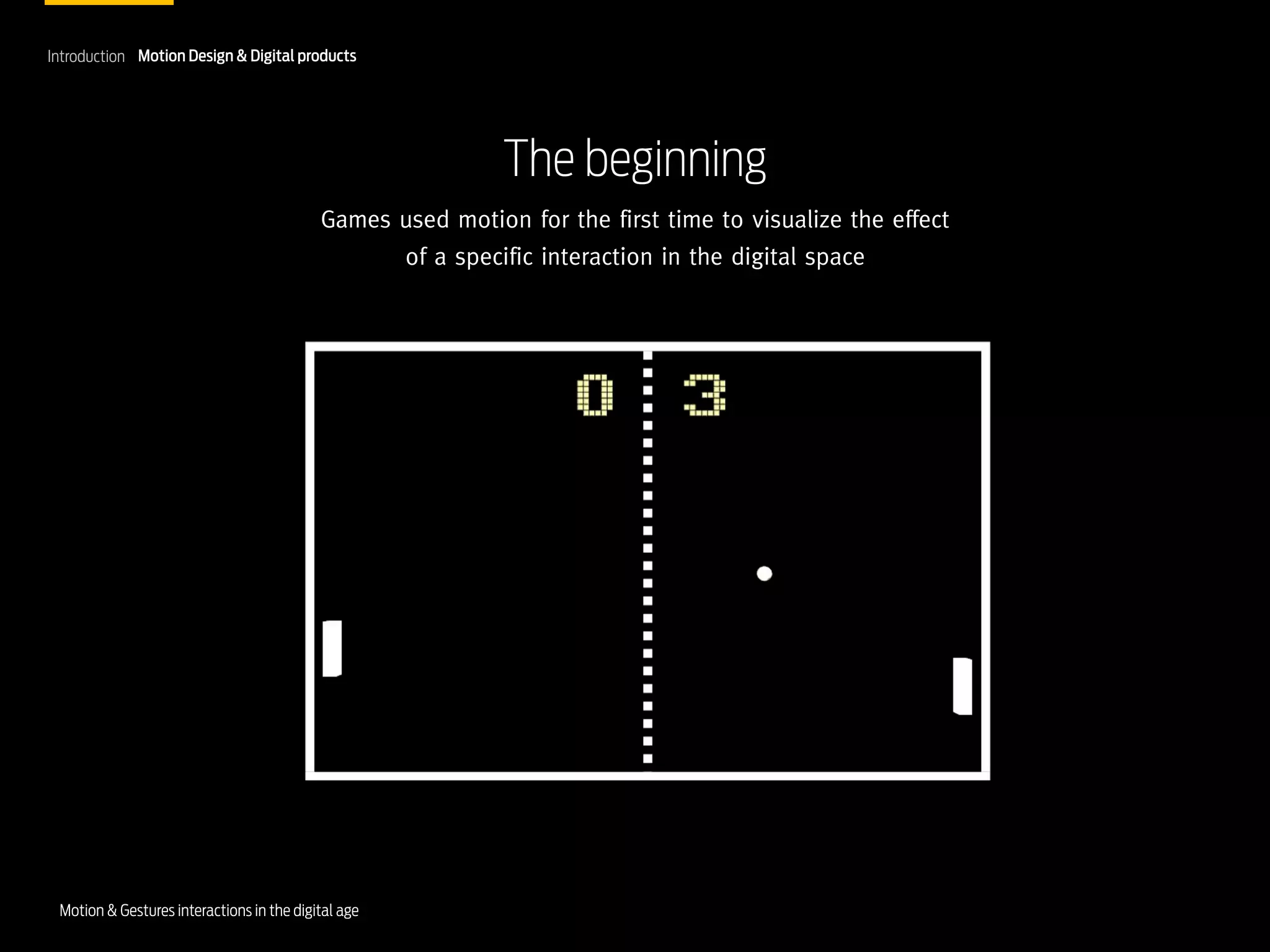 Introduction Motion Design & Digital products

The beginning
Games used motion for the first time to visualize the effect
of a specific interaction in the digital space

Motion & Gestures interactions in the digital age

 