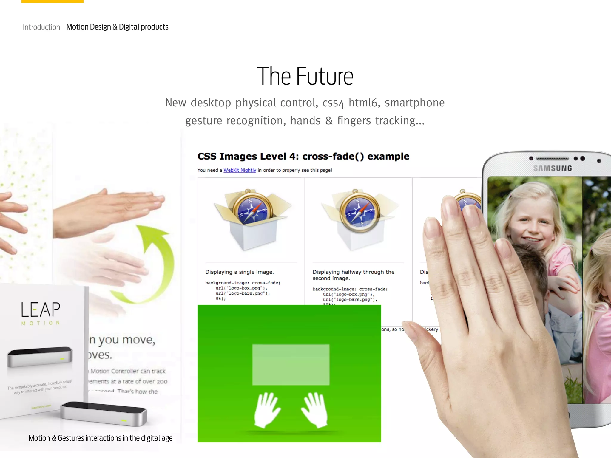 Introduction Motion Design & Digital products

The Future
New desktop physical control, css4 html6, smartphone
gesture recognition, hands & fingers tracking...

Motion & Gestures interactions in the digital age

 