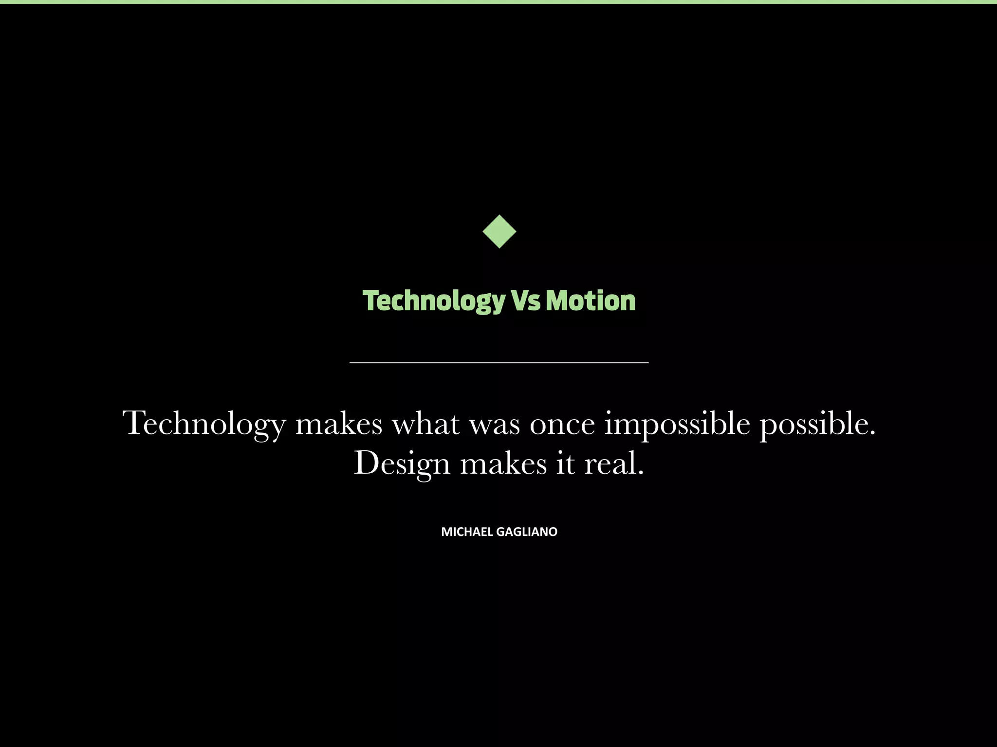 Technology Vs Motion

Technology makes what was once impossible possible.
Design makes it real.
MICHAEL	
  GAGLIANO

 