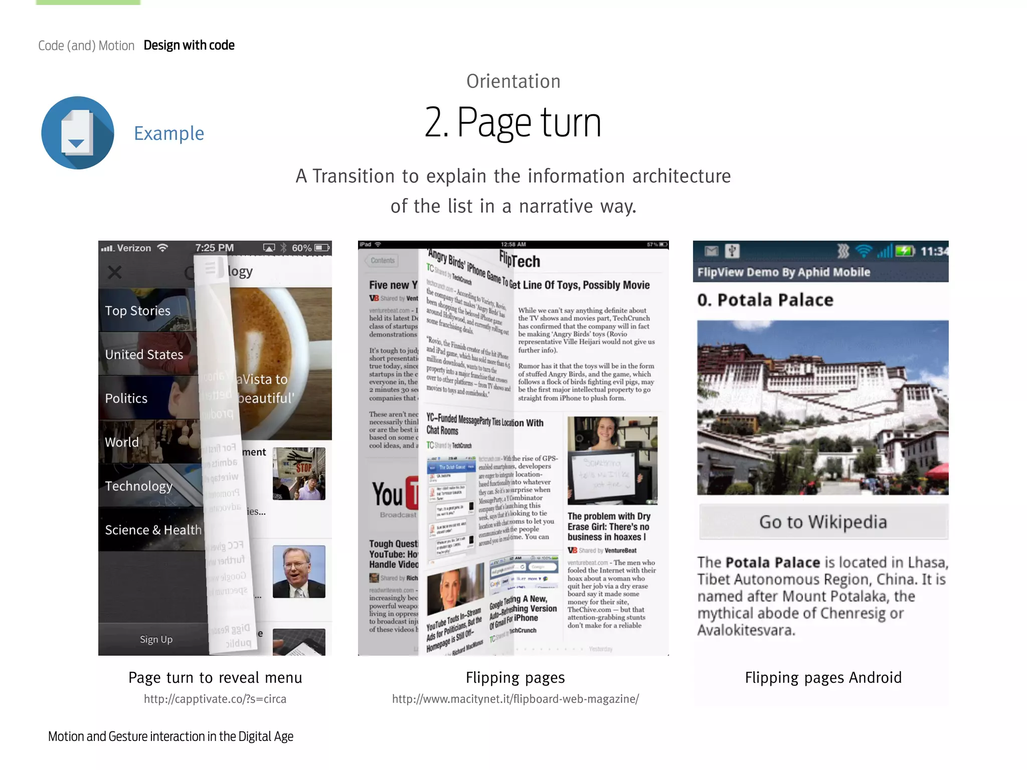 Code (and) Motion Design with code

Orientation

2. Page turn

Example

A Transition to explain the information architecture
of the list in a narrative way.

Page turn to reveal menu

Flipping pages

http://capptivate.co/?s=circa

http://www.macitynet.it/flipboard-web-magazine/

Motion and Gesture interaction in the Digital Age

Flipping pages Android

 