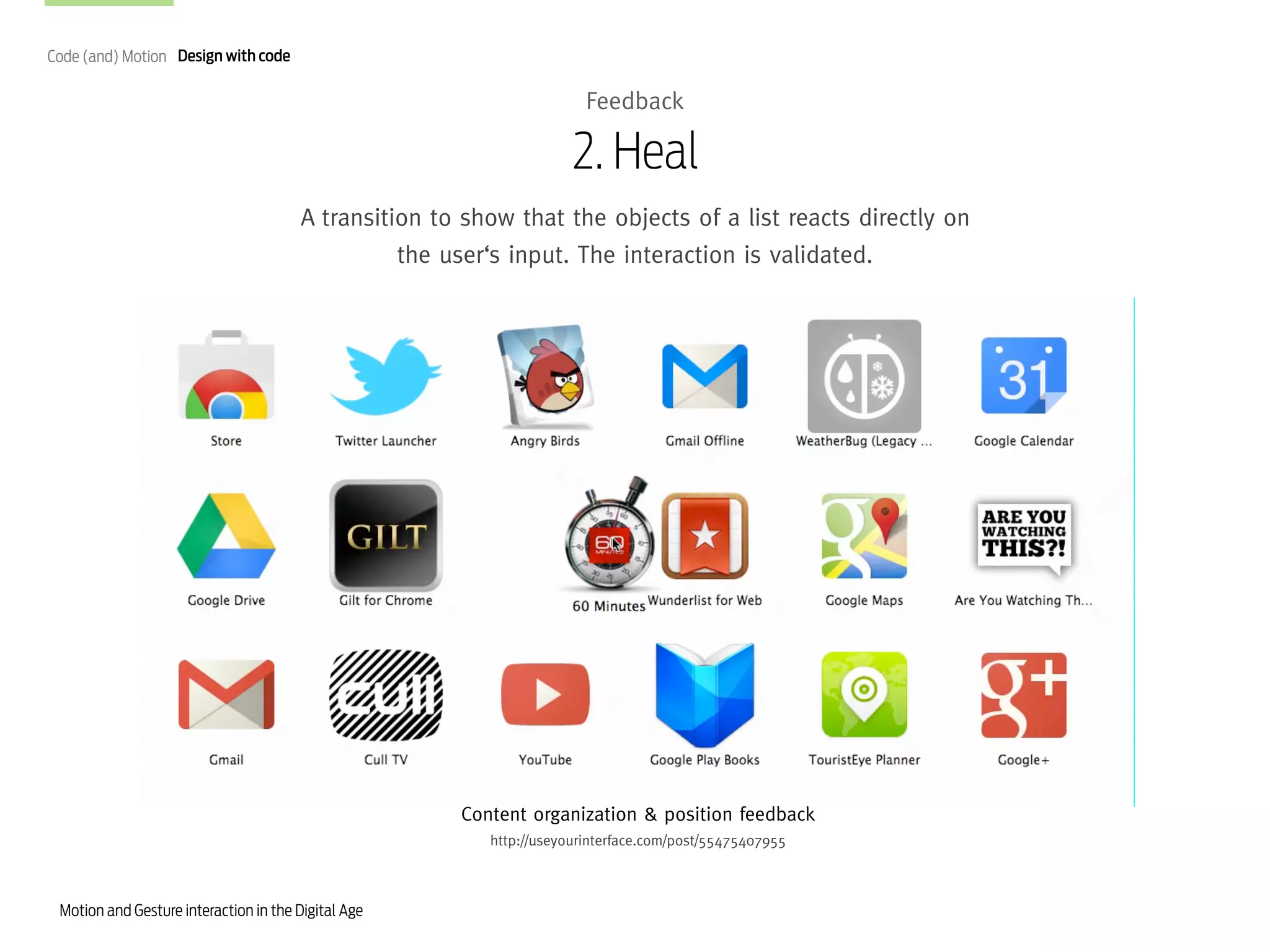 Code (and) Motion Design with code

Feedback

2. Heal
A transition to show that the objects of a list reacts directly on
the user‘s input. The interaction is validated.

Content organization & position feedback
http://useyourinterface.com/post/55475407955

Motion and Gesture interaction in the Digital Age

 