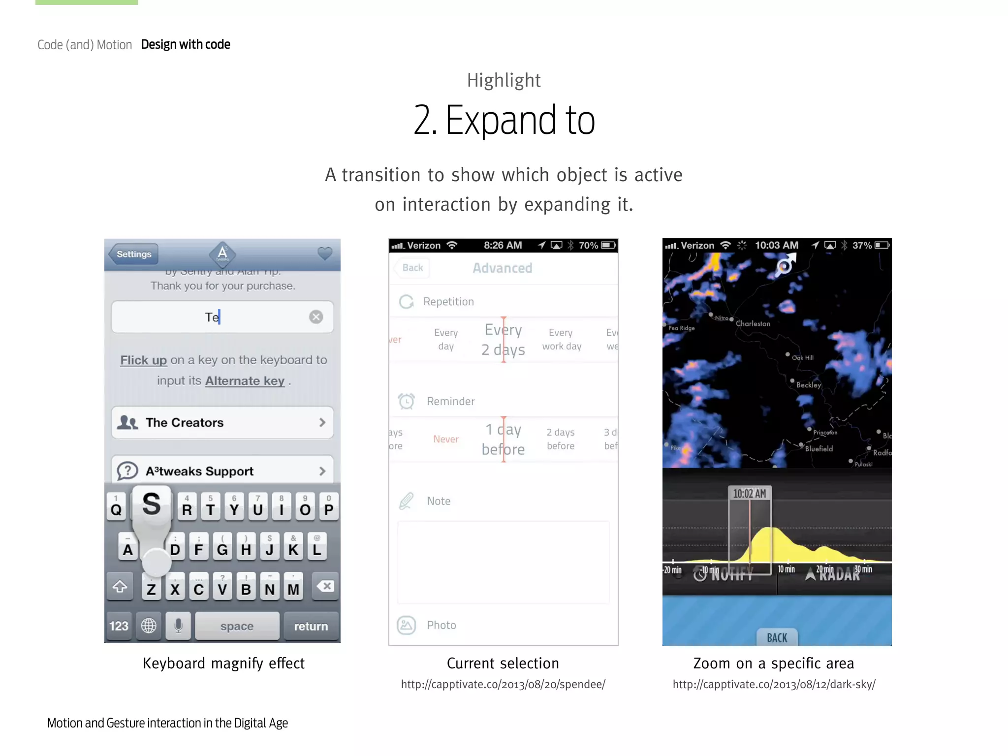 Code (and) Motion Design with code

Highlight

2. Expand to
A transition to show which object is active
on interaction by expanding it.

Keyboard magnify effect

Zoom on a specific area

http://capptivate.co/2013/08/20/spendee/

Motion and Gesture interaction in the Digital Age

Current selection

http://capptivate.co/2013/08/12/dark-sky/

 