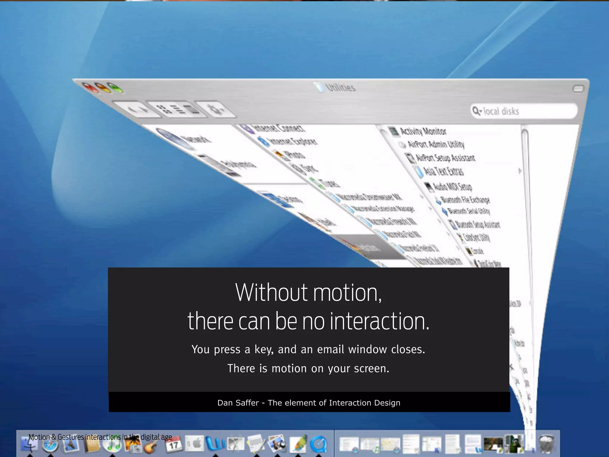 Without motion,
there can be no interaction.
You press a key, and an email window closes.
There is motion on your screen.
Dan Saffer - The element of Interaction Design

Motion & Gestures interactions in the digital age

 