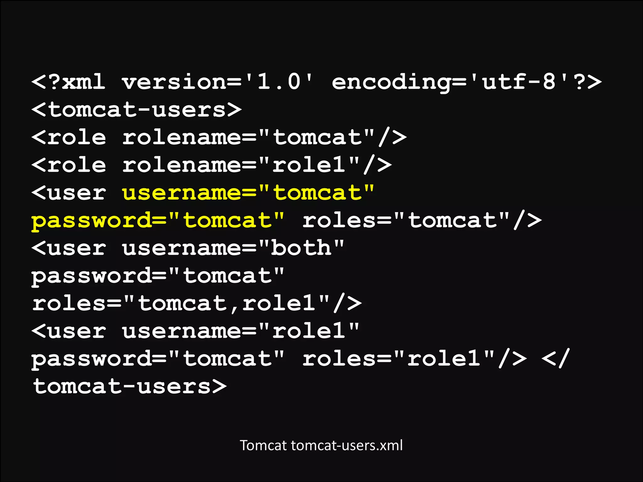 <?xml version='1.0' encoding='utf-8'?>
<tomcat-users>
<role rolename="tomcat"/>
<role rolename="role1"/>
<user username="tomcat"
password="tomcat" roles="tomcat"/>
<user username="both"
password="tomcat"
roles="tomcat,role1"/>
<user username="role1"
password="tomcat" roles="role1"/> </
tomcat-users>
Tomcat	
  tomcat-­‐users.xml

 