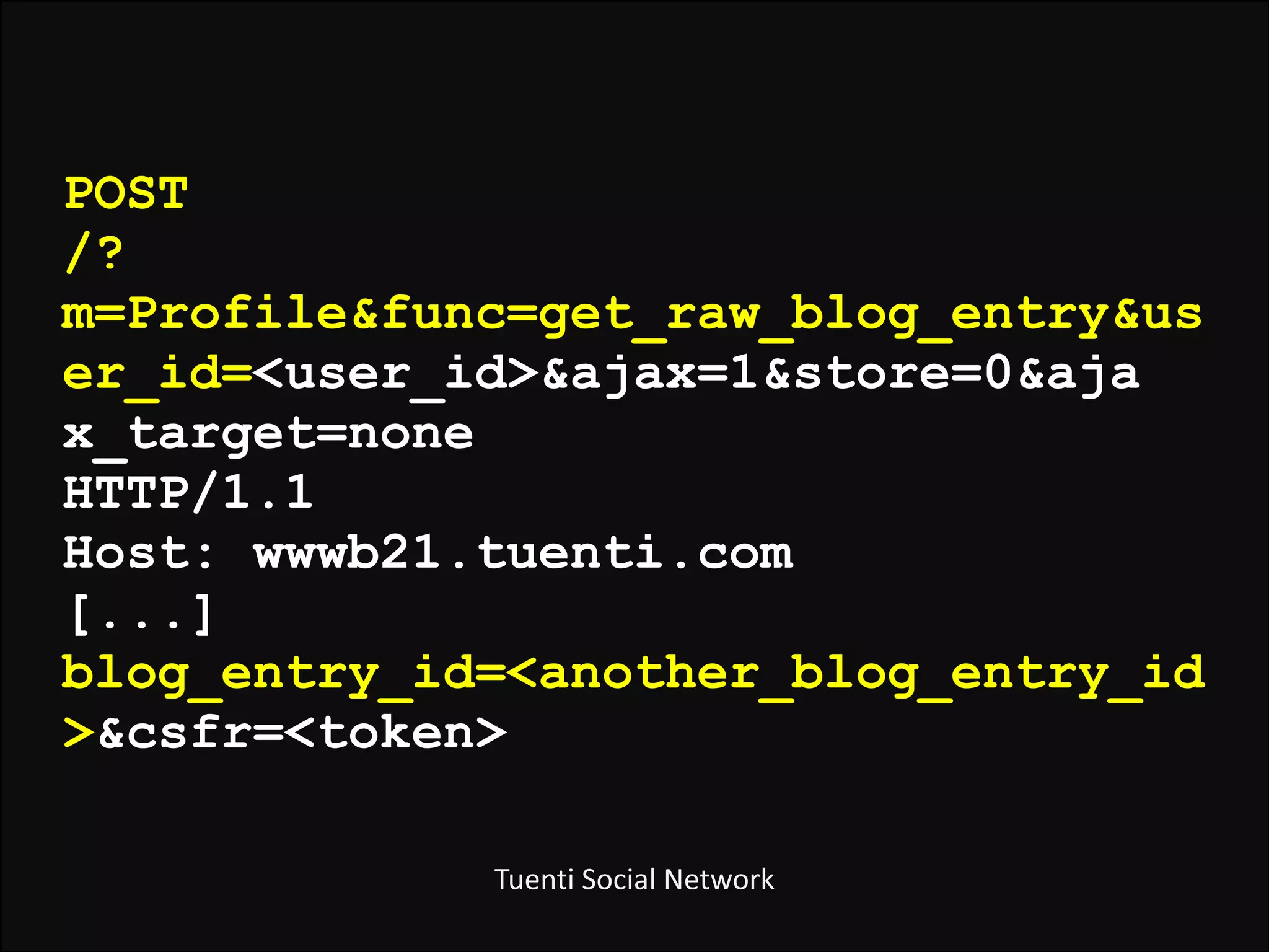 POST 
/?
m=Profile&func=get_raw_blog_entry&us
er_id=<user_id>&ajax=1&store=0&aja 
x_target=none 
HTTP/1.1 
Host: wwwb21.tuenti.com 
[...] 
blog_entry_id=<another_blog_entry_id
>&csfr=<token>
Tuenti	
  Social	
  Network	
  

 