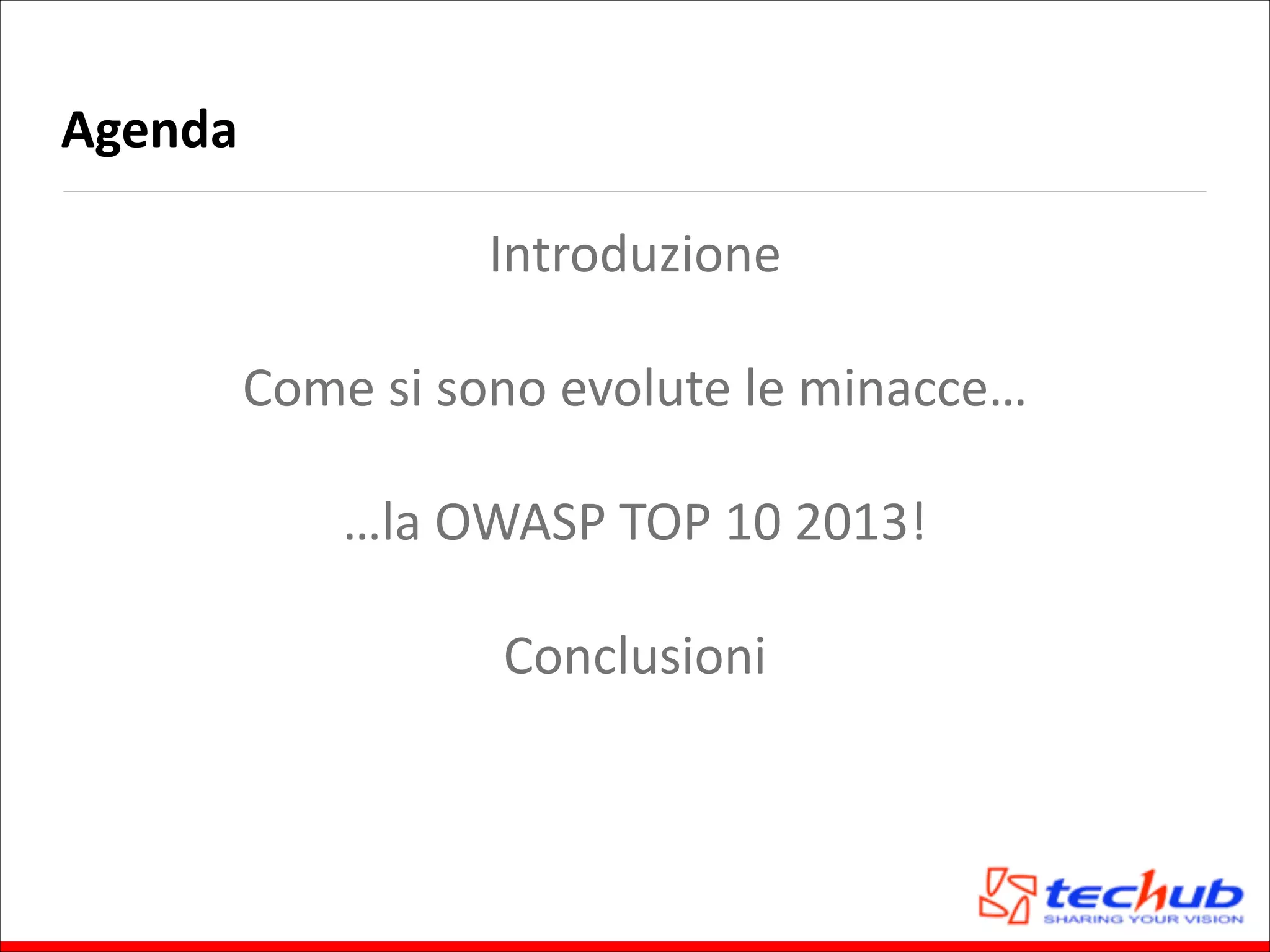 Agenda
Introduzione	
  
!

Come	
  si	
  sono	
  evolute	
  le	
  minacce…	
  
!

…la	
  OWASP	
  TOP	
  10	
  2013!	
  
!

Conclusioni

 