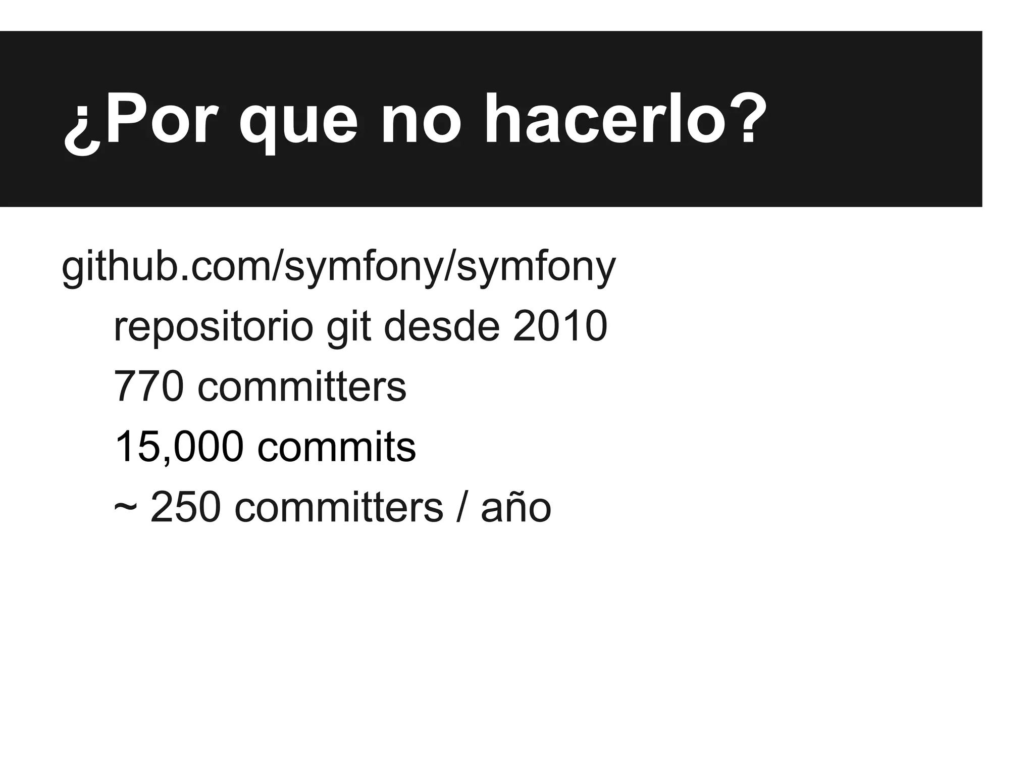 ¿Por que no hacerlo?
github.com/symfony/symfony
repositorio git desde 2010
770 committers
15,000 commits
~ 250 committers / año

 