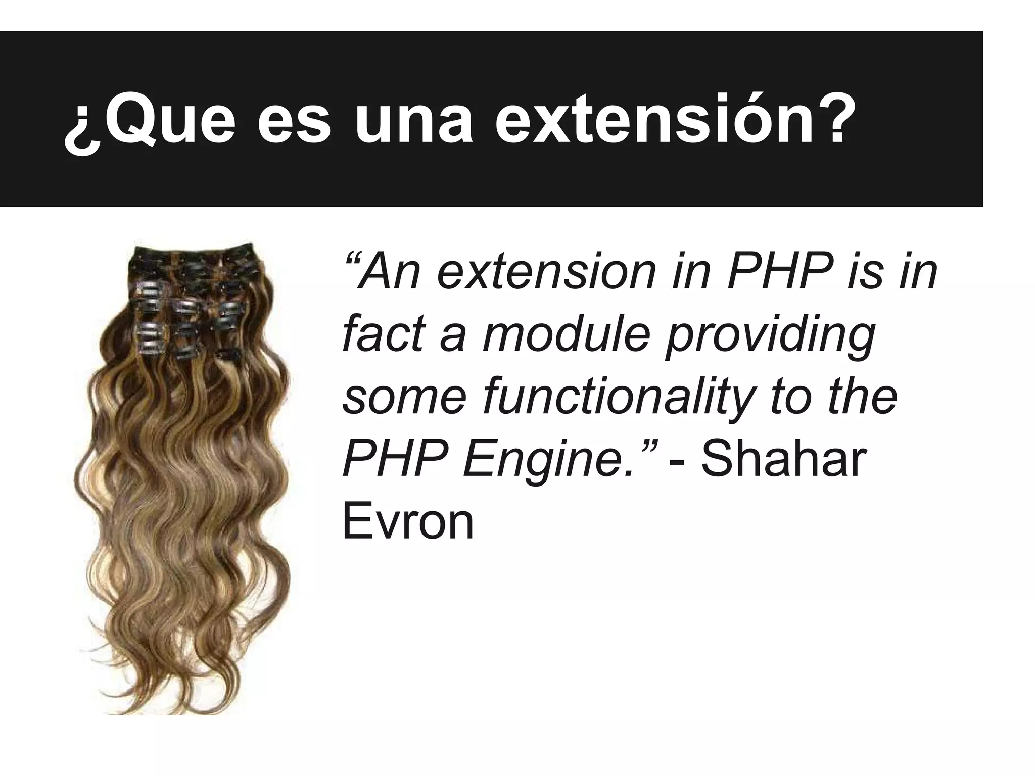 ¿Que es una extensión?
“An extension in PHP is in
fact a module providing
some functionality to the
PHP Engine.” - Shahar
Evron

 