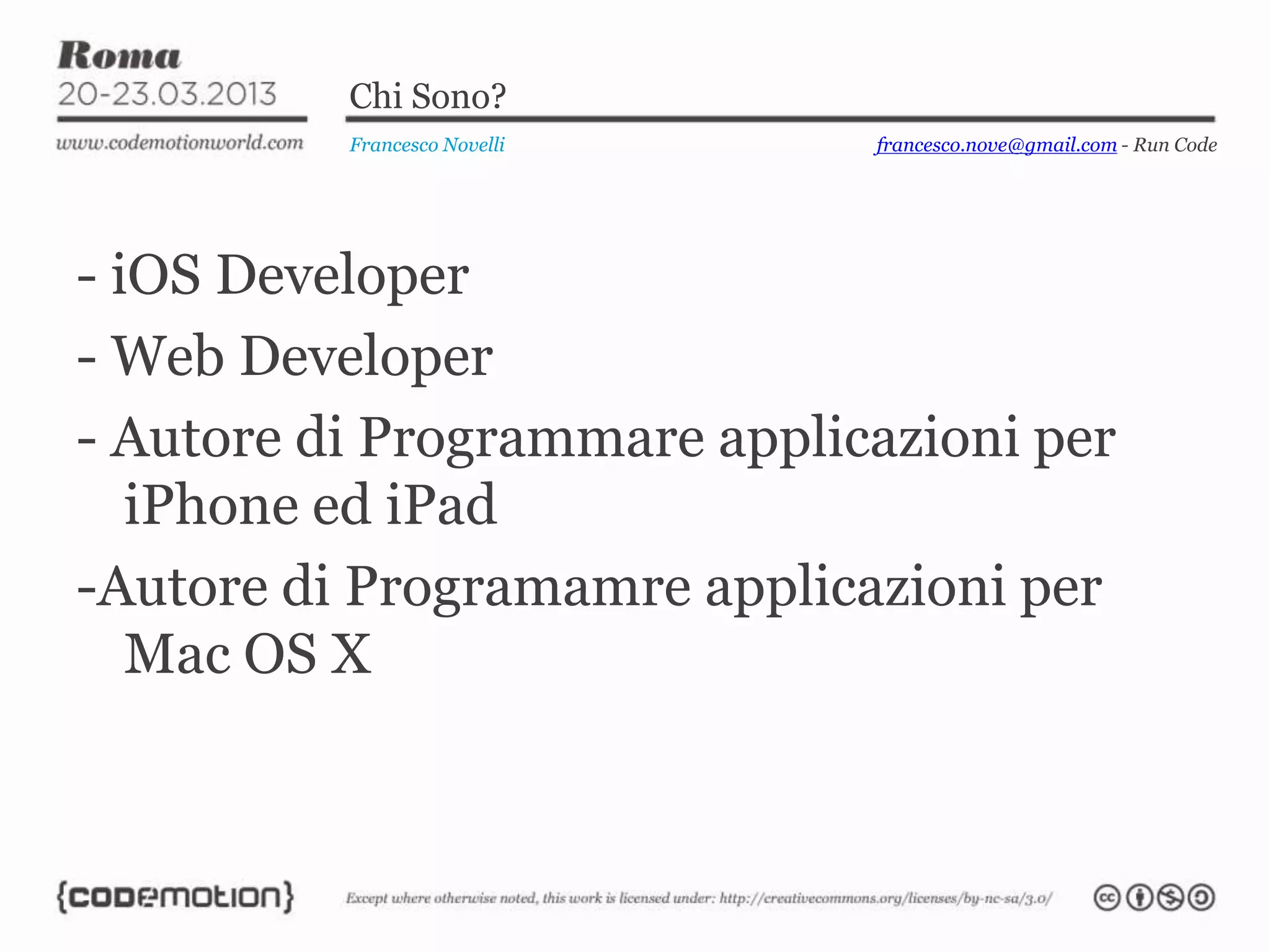 Chi Sono?
          Francesco Novelli   francesco.nove@gmail.com - Run Code




- iOS Developer
- Web Developer
- Autore di Programmare applicazioni per
   iPhone ed iPad
-Autore di Programamre applicazioni per
   Mac OS X
 