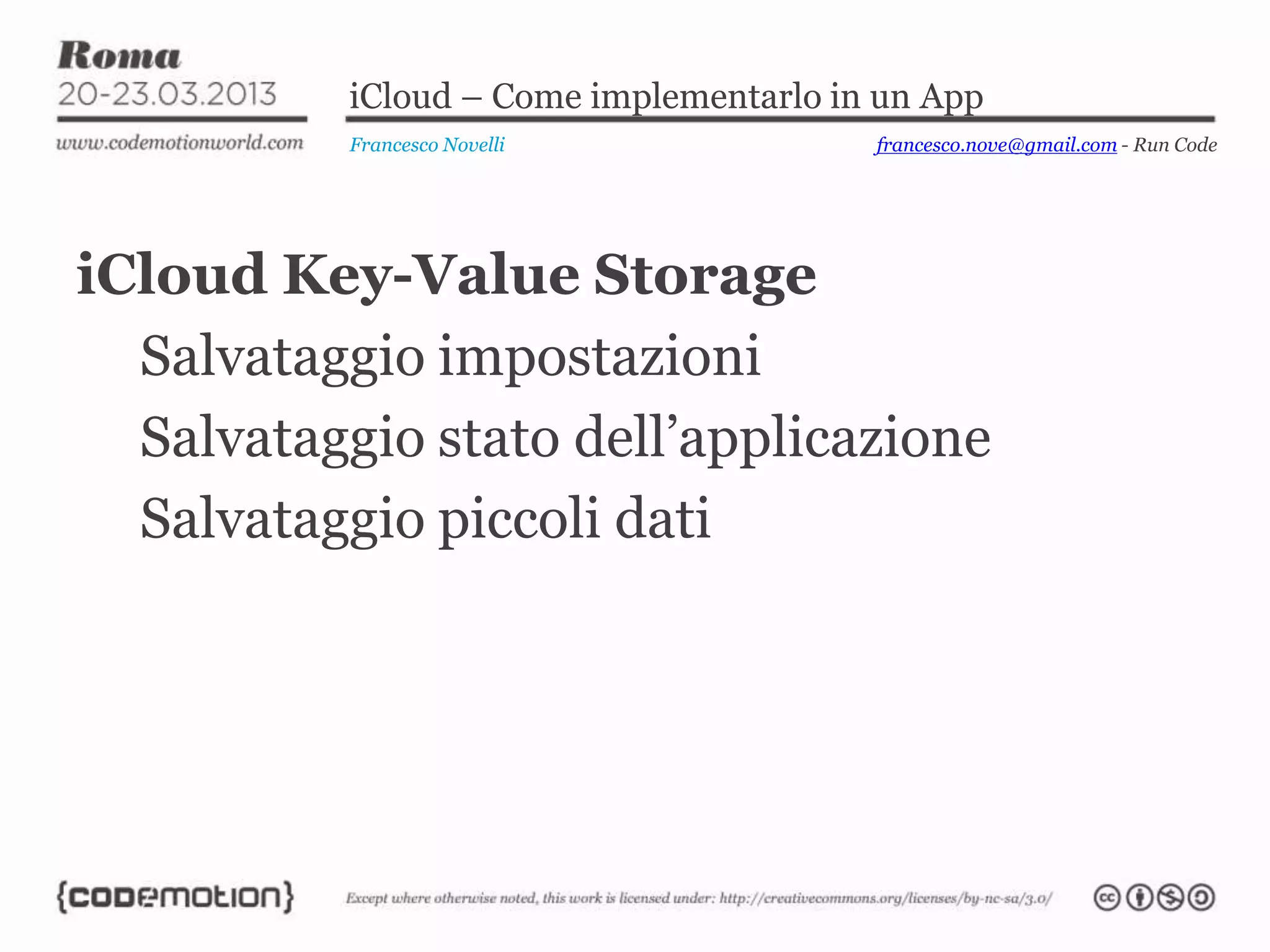 iCloud – Come implementarlo in un App
           Francesco Novelli             francesco.nove@gmail.com - Run Code




iCloud Key-Value Storage
  Salvataggio impostazioni
  Salvataggio stato dell’applicazione
  Salvataggio piccoli dati
 