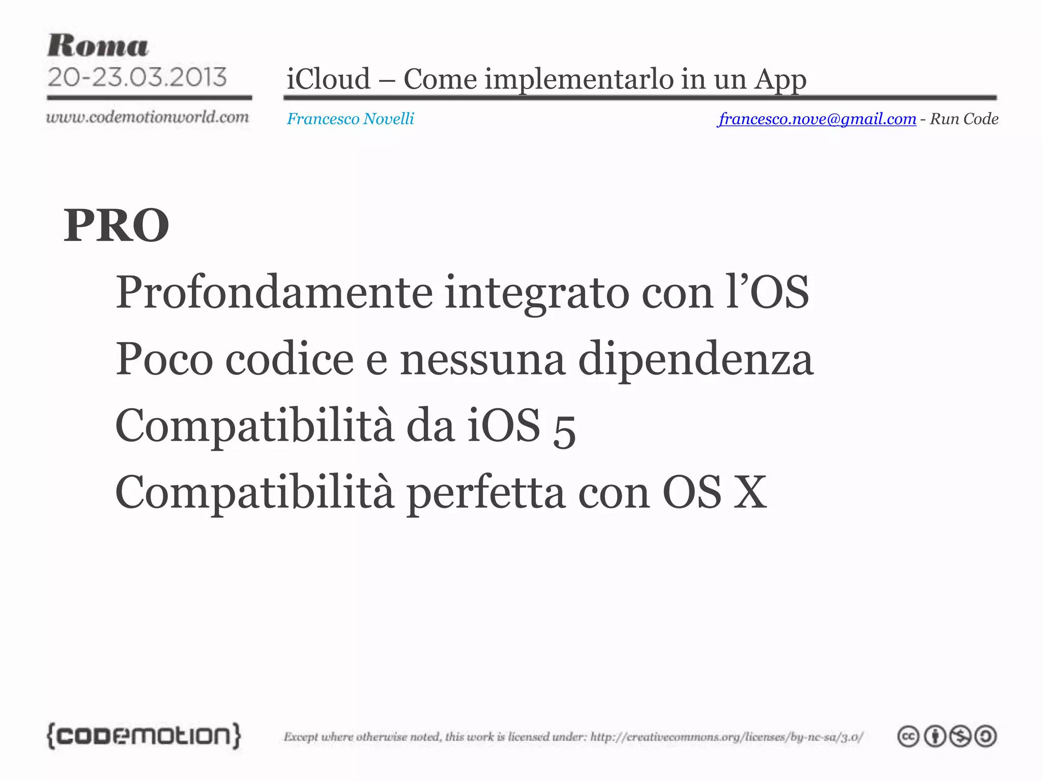 iCloud – Come implementarlo in un App
          Francesco Novelli             francesco.nove@gmail.com - Run Code




PRO
  Profondamente integrato con l’OS
  Poco codice e nessuna dipendenza
  Compatibilità da iOS 5
  Compatibilità perfetta con OS X
 