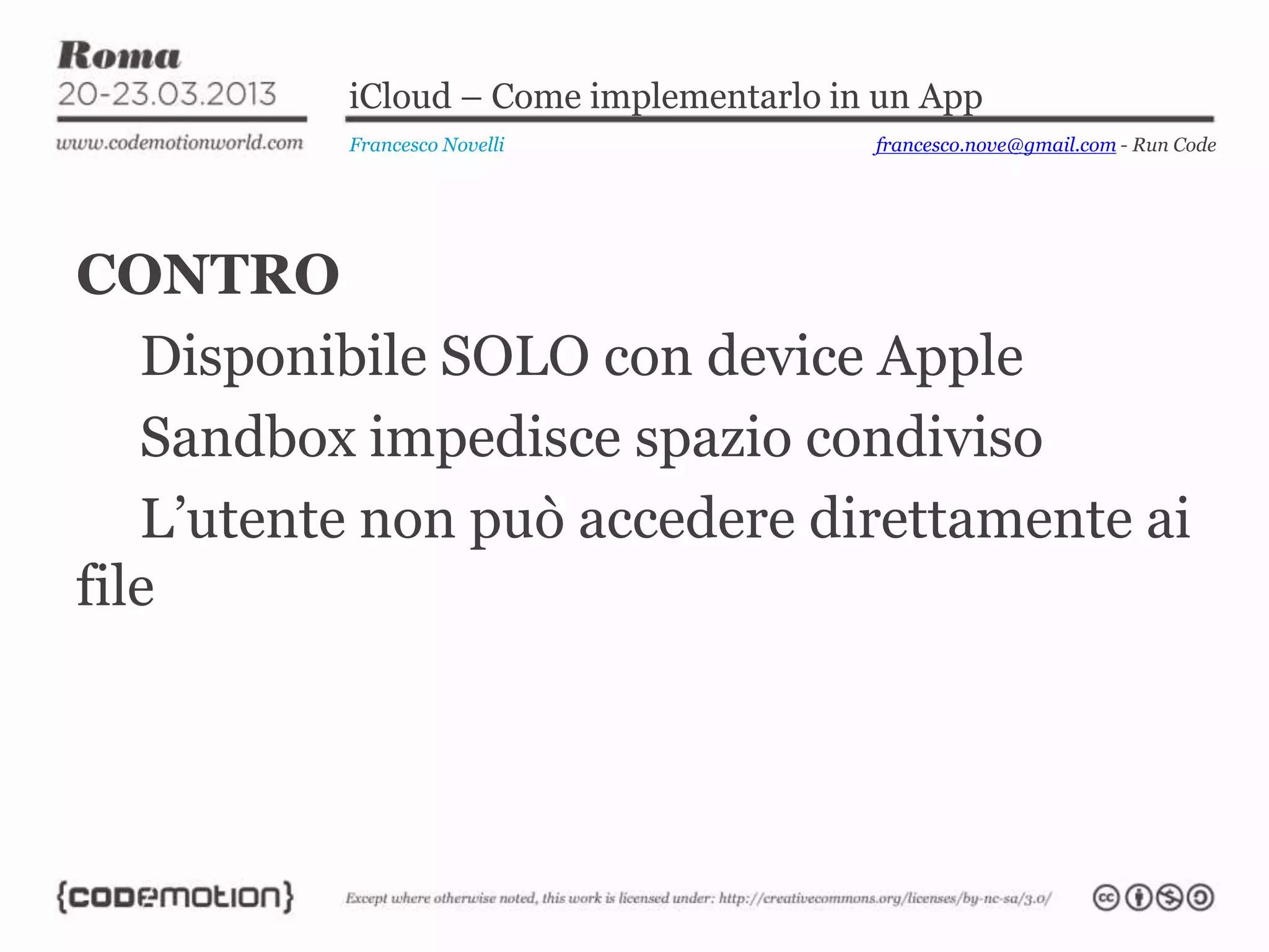 iCloud – Come implementarlo in un App
          Francesco Novelli             francesco.nove@gmail.com - Run Code




CONTRO
   Disponibile SOLO con device Apple
   Sandbox impedisce spazio condiviso
   L’utente non può accedere direttamente ai
file
 