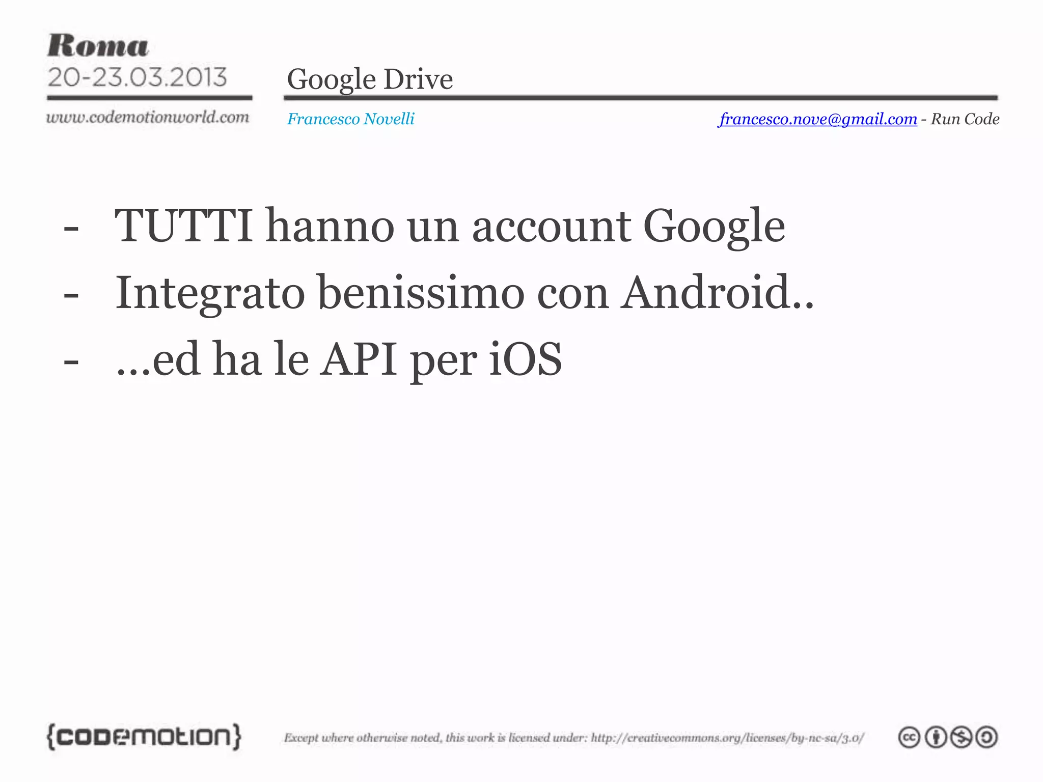 Google Drive
          Francesco Novelli   francesco.nove@gmail.com - Run Code




- TUTTI hanno un account Google
- Integrato benissimo con Android..
- …ed ha le API per iOS
 