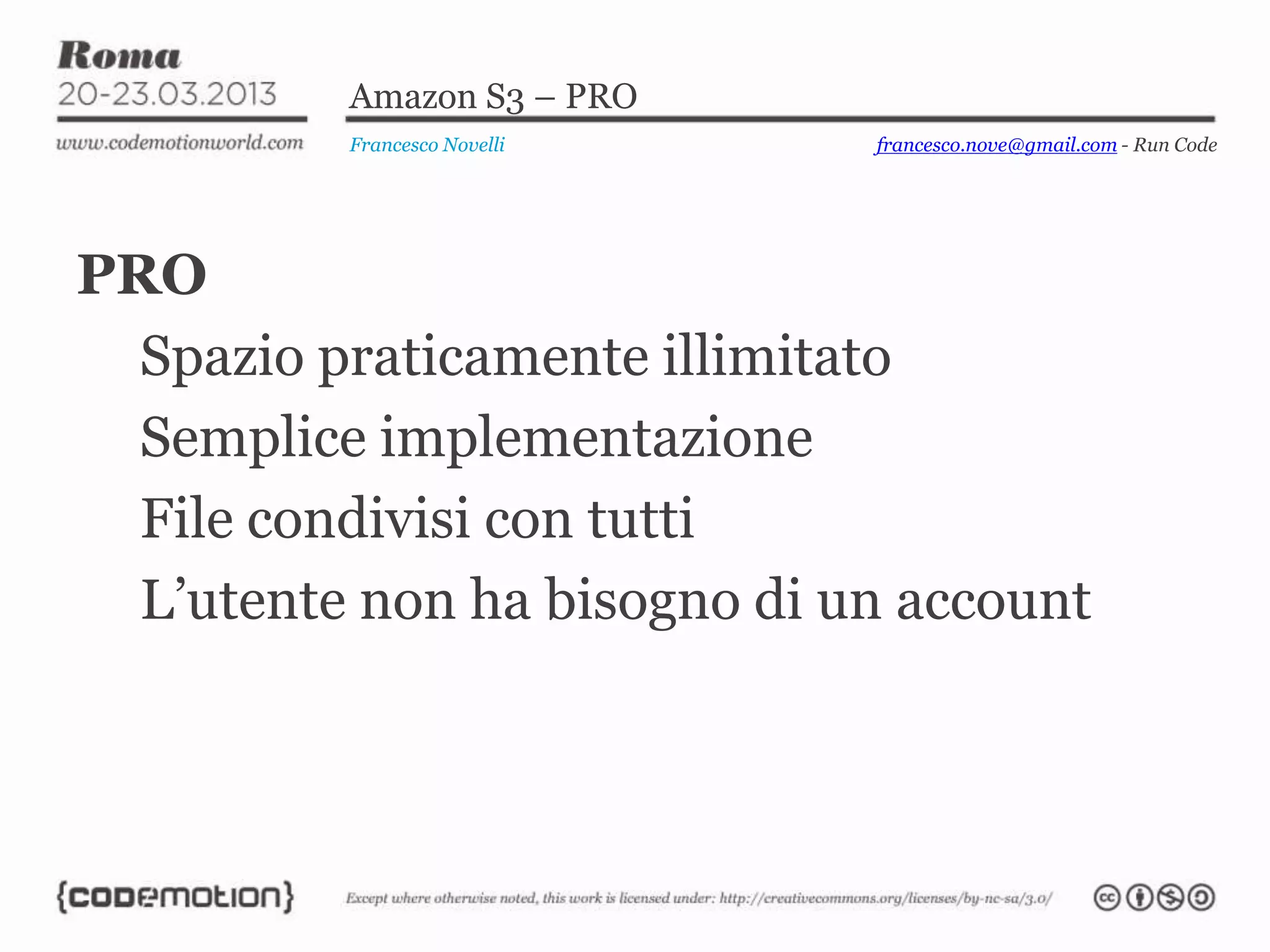 Amazon S3 – PRO
          Francesco Novelli   francesco.nove@gmail.com - Run Code




PRO
  Spazio praticamente illimitato
  Semplice implementazione
  File condivisi con tutti
  L’utente non ha bisogno di un account
 