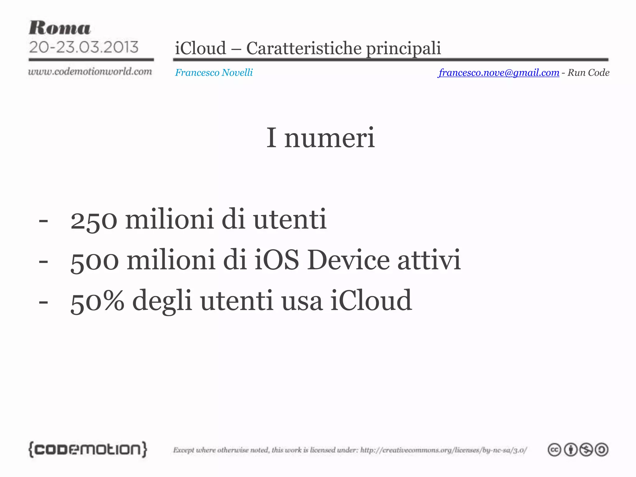 iCloud – Caratteristiche principali
          Francesco Novelli                 francesco.nove@gmail.com - Run Code




                              I numeri

- 250 milioni di utenti
- 500 milioni di iOS Device attivi
- 50% degli utenti usa iCloud
 