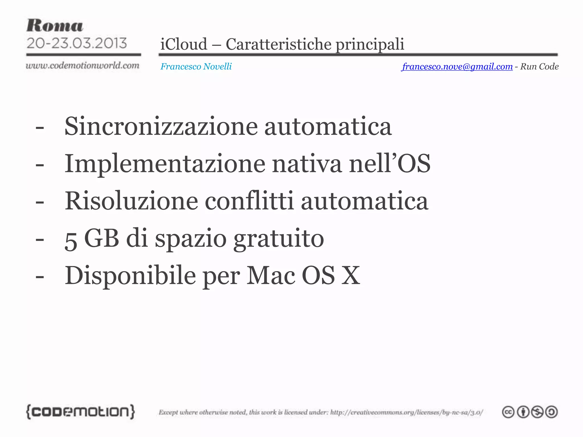 iCloud – Caratteristiche principali
            Francesco Novelli                 francesco.nove@gmail.com - Run Code




-   Sincronizzazione automatica
-   Implementazione nativa nell’OS
-   Risoluzione conflitti automatica
-   5 GB di spazio gratuito
-   Disponibile per Mac OS X
 