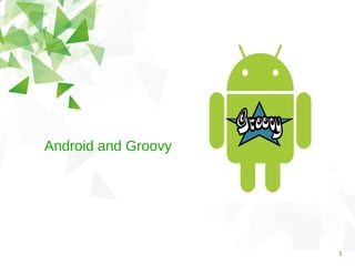 1 
Android and Groovy 
 