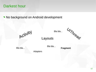 12 
Darkest hour 
No background on Android development 
Activity 
Fragment 
Layouts 
Adapters 
UIThread 
Bla bla... 
Bla b...