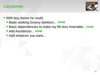 28 
Lazybones 
With lazy bones he could: 
Basic working Groovy skeleton... 
DONE 
Basic dependencies to make my life less ...