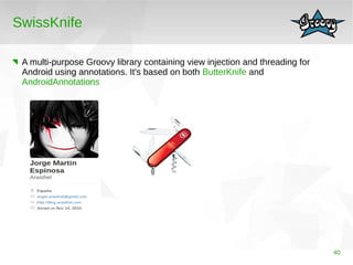 40 
SwissKnife 
A multi-purpose Groovy library containing view injection and threading for 
Android using annotations. It'...
