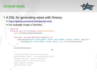 45 
Grooid-tools 
A DSL for generating views with Groovy 
https://github.com/karfunkel/grooid-tools 
For example create a ...