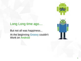 6 
Long Long time ago.... 
But not all was happiness... 
At the beginning Groovy couldn't 
Work on Android 
 
