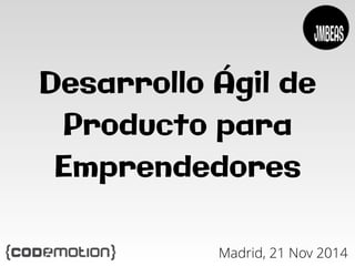 Desarrollo Ágil de 
Producto para 
Emprendedores 
Madrid, 21 Nov 2014 
 