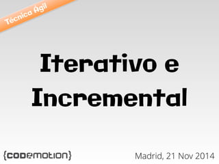 Iterativo e 
Incremental 
Madrid, 21 Nov 2014 
Técnica Ágil 
 