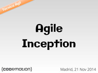 Agile 
Inception 
Madrid, 21 Nov 2014 
Técnica Ágil 
 